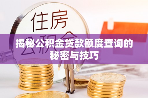 邱县揭秘公积金贷款额度查询的秘密与技巧