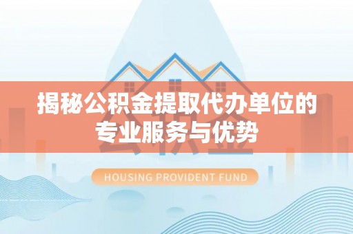 邱县揭秘公积金提取代办单位的专业服务与优势