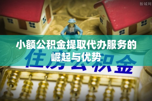邱县小额公积金提取代办服务的崛起与优势
