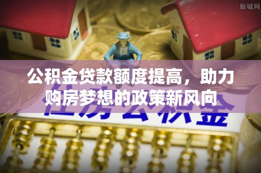 邱县公积金贷款额度提高，助力购房梦想的政策新风向
