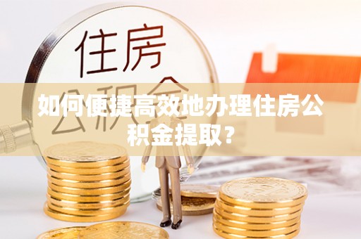 邱县如何便捷高效地办理住房公积金提取？