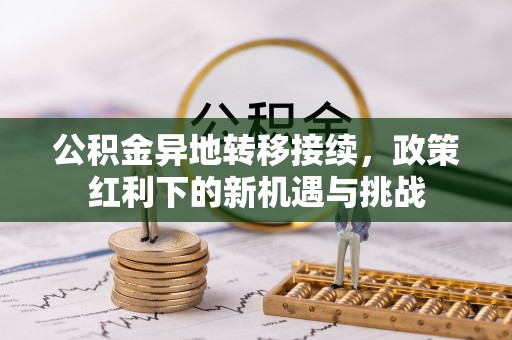 邱县公积金异地转移接续，政策红利下的新机遇与挑战