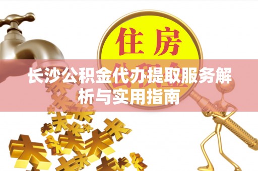 邱县长沙公积金代办提取服务解析与实用指南