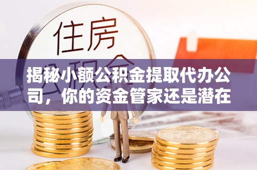 邱县揭秘小额公积金提取代办公司，你的资金管家还是潜在陷阱？