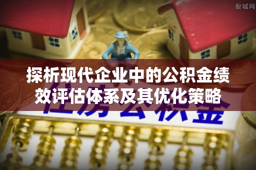 邱县探析现代企业中的公积金绩效评估体系及其优化策略