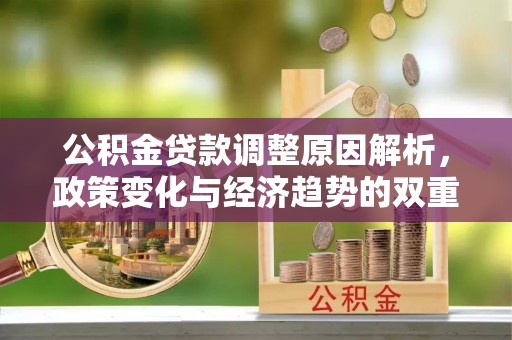 邱县公积金贷款调整原因解析，政策变化与经济趋势的双重影响