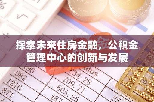 邱县探索未来住房金融，公积金管理中心的创新与发展