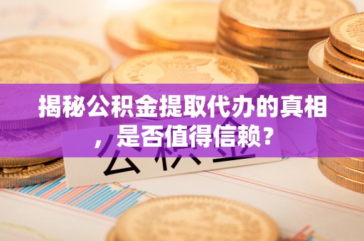 邱县揭秘公积金提取代办的真相，是否值得信赖？