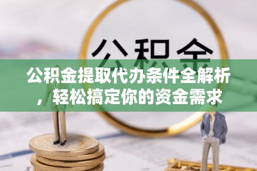 邱县公积金提取代办条件全解析，轻松搞定你的资金需求