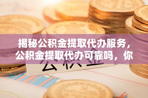 邱县揭秘公积金提取代办服务，公积金提取代办可靠吗，你需要知道的真相