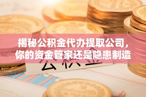 邱县揭秘公积金代办提取公司，你的资金管家还是隐患制造者？