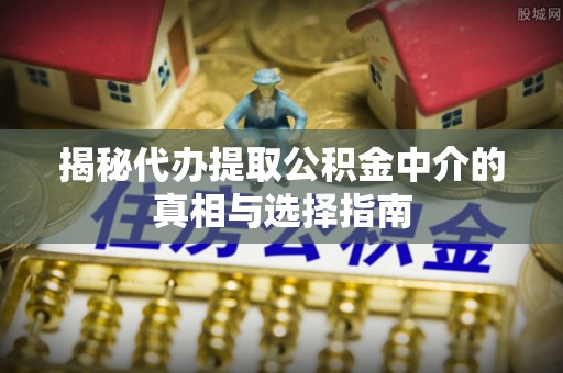 邱县揭秘代办提取公积金中介的真相与选择指南