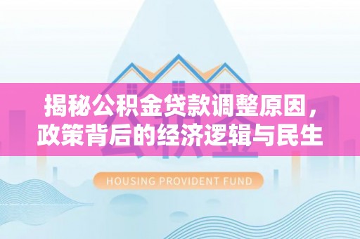 邱县揭秘公积金贷款调整原因，政策背后的经济逻辑与民生考量
