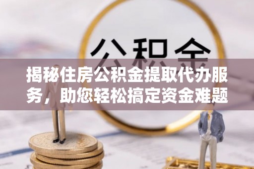 邱县揭秘住房公积金提取代办服务，助您轻松搞定资金难题