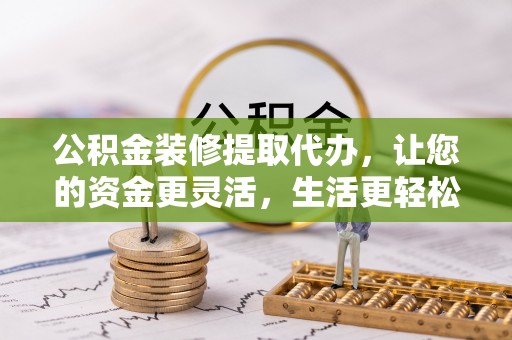 邱县公积金装修提取代办，让您的资金更灵活，生活更轻松