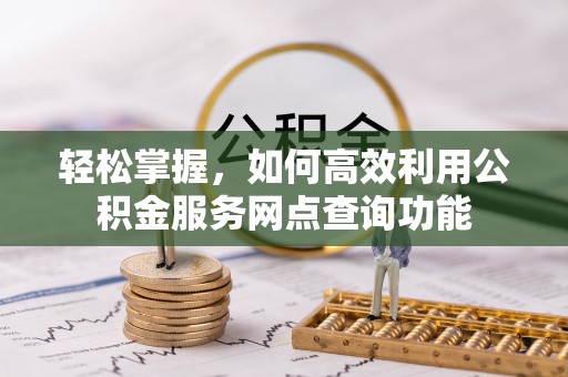 邱县轻松掌握，如何高效利用公积金服务网点查询功能