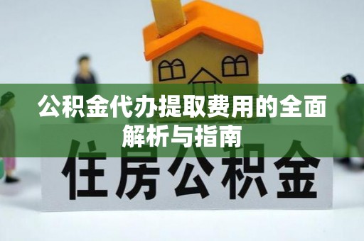 邱县公积金代办提取费用的全面解析与指南