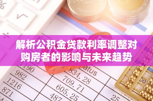 邱县解析公积金贷款利率调整对购房者的影响与未来趋势