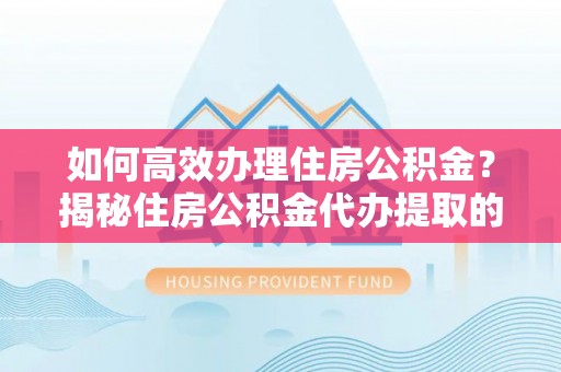 邱县如何高效办理住房公积金？揭秘住房公积金代办提取的全流程与优势