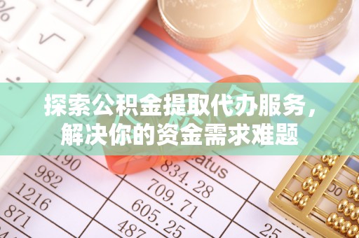 邱县探索公积金提取代办服务，解决你的资金需求难题