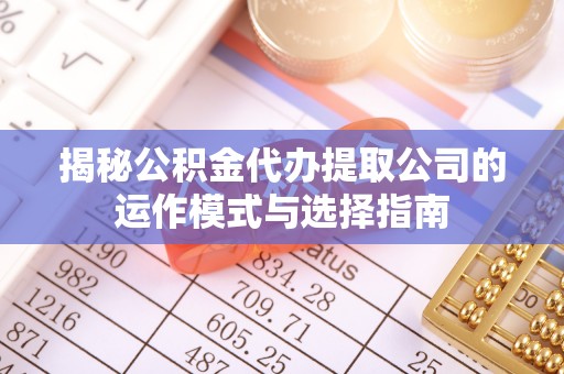 邱县揭秘公积金代办提取公司的运作模式与选择指南