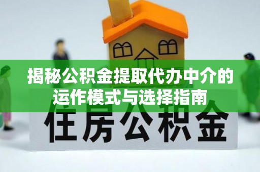 邱县揭秘公积金提取代办中介的运作模式与选择指南