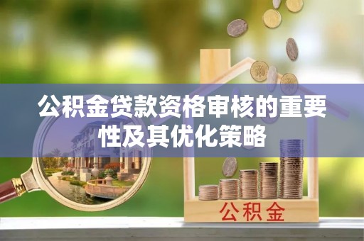 邱县公积金贷款资格审核的重要性及其优化策略