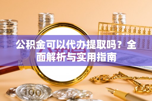 邱县公积金可以代办提取吗？全面解析与实用指南