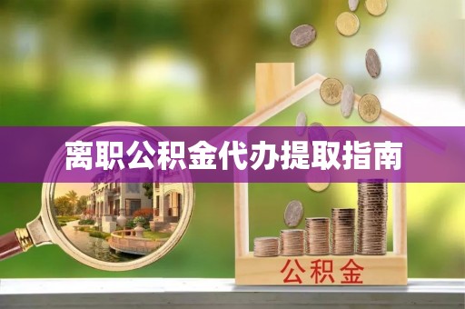邱县离职公积金代办提取指南