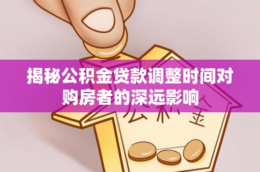 邱县揭秘公积金贷款调整时间对购房者的深远影响
