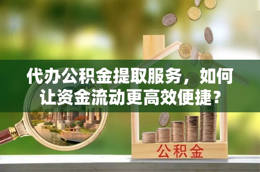 邱县代办公积金提取服务，如何让资金流动更高效便捷？