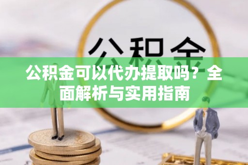 邱县公积金可以代办提取吗？全面解析与实用指南