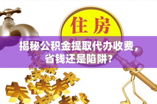 邱县揭秘公积金提取代办收费，省钱还是陷阱？