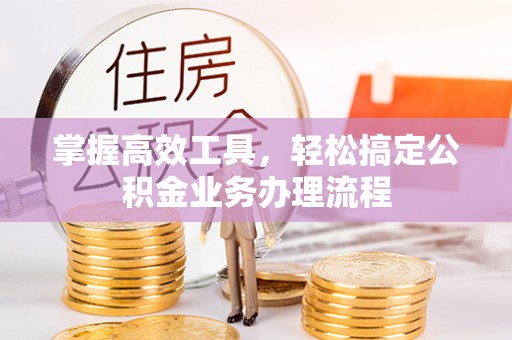 邱县掌握高效工具，轻松搞定公积金业务办理流程
