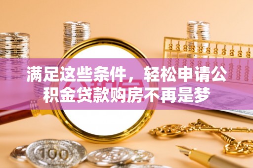 邱县满足这些条件，轻松申请公积金贷款购房不再是梦