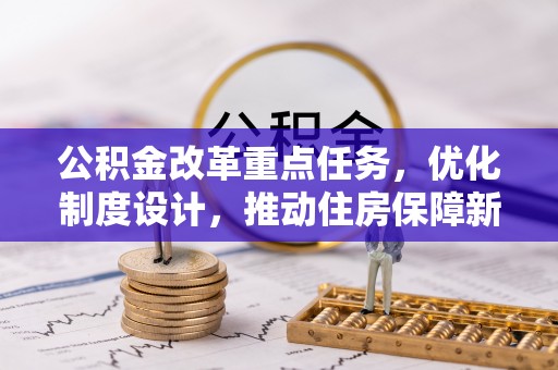 邱县公积金改革重点任务，优化制度设计，推动住房保障新发展