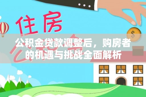 邱县公积金贷款调整后，购房者的机遇与挑战全面解析