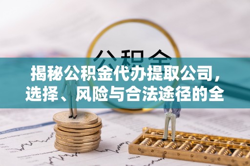 邱县揭秘公积金代办提取公司，选择、风险与合法途径的全面解析