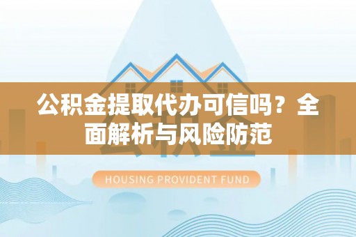 邱县公积金提取代办可信吗？全面解析与风险防范