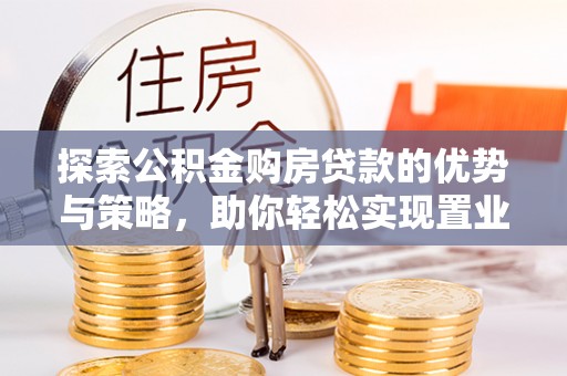 邱县探索公积金购房贷款的优势与策略，助你轻松实现置业梦想