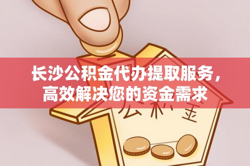 邱县长沙公积金代办提取服务，高效解决您的资金需求