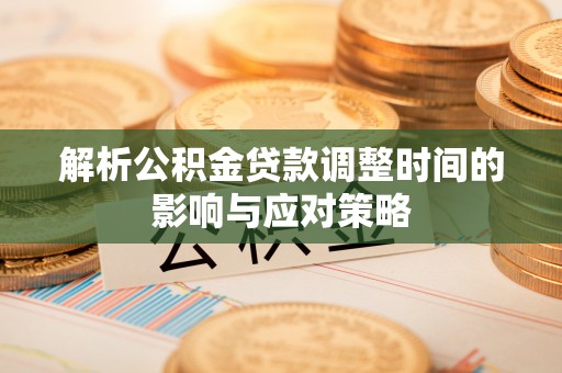 邱县解析公积金贷款调整时间的影响与应对策略