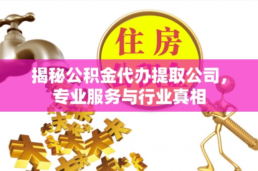 邱县揭秘公积金代办提取公司，专业服务与行业真相