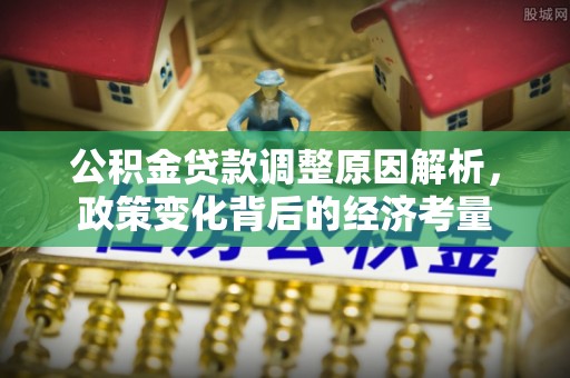 邱县公积金贷款调整原因解析，政策变化背后的经济考量
