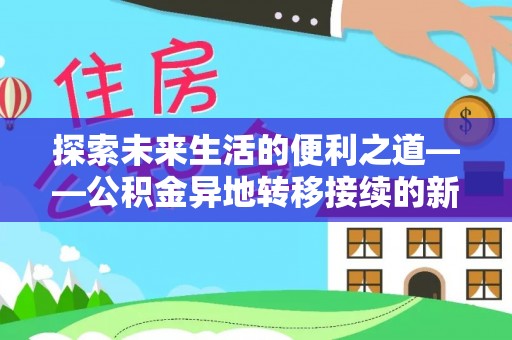 邱县探索未来生活的便利之道——公积金异地转移接续的新篇章