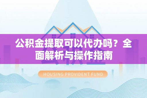 邱县公积金提取可以代办吗？全面解析与操作指南