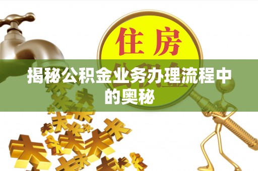 邱县揭秘公积金业务办理流程中的奥秘