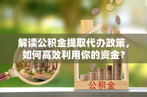邱县解读公积金提取代办政策，如何高效利用你的资金？