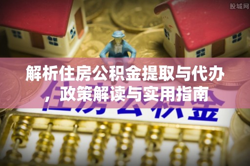 邱县解析住房公积金提取与代办，政策解读与实用指南