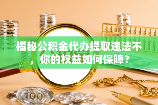 邱县揭秘公积金代办提取违法不，你的权益如何保障？